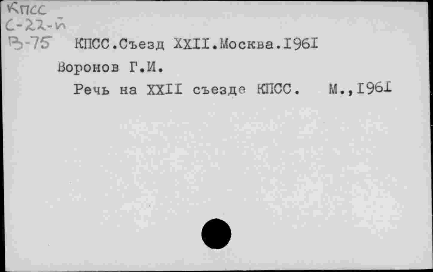 ﻿^-75* КПСС.Съезд XXII.Москва. 1961
Воронов Г.И.
Речь на XXII съезде КПСС. М.,1961